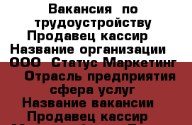 Вакансия  по трудоустройству Продавец-кассир › Название организации ­ ООО “Статус Маркетинг“ › Отрасль предприятия ­ сфера услуг › Название вакансии ­ Продавец-кассир › Место работы ­ Тверь, октябрьский пр 101 › Подчинение ­ Администрации › Минимальный оклад ­ 23 000 › Максимальный оклад ­ 25 000 - Тверская обл., Тверь г. Работа » Вакансии   